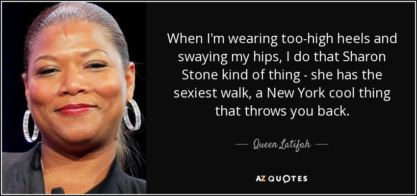 When I'm wearing too-high heels and swaying my hips, I do that Sharon Stone kind of thing - she has the sexiest walk, a New York cool thing that throws you back. - Queen Latifah