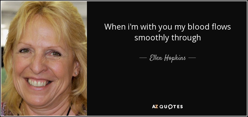 When i'm with you my blood flows smoothly through - Ellen Hopkins