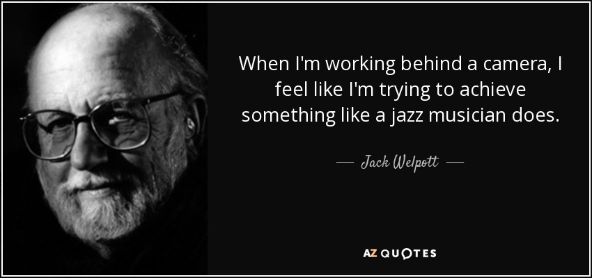 When I'm working behind a camera, I feel like I'm trying to achieve something like a jazz musician does. - Jack Welpott