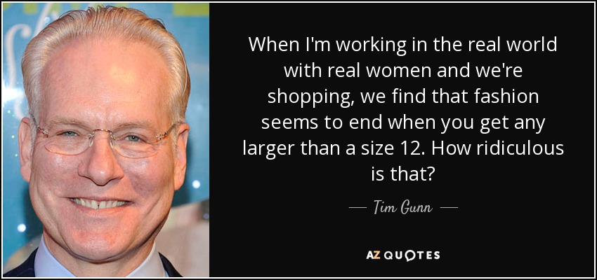When I'm working in the real world with real women and we're shopping, we find that fashion seems to end when you get any larger than a size 12. How ridiculous is that? - Tim Gunn