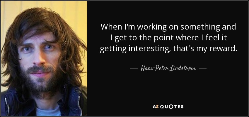 When I'm working on something and I get to the point where I feel it getting interesting, that's my reward. - Hans-Peter Lindstrøm