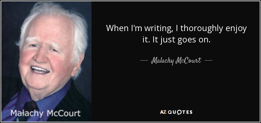 When I'm writing, I thoroughly enjoy it. It just goes on. - Malachy McCourt