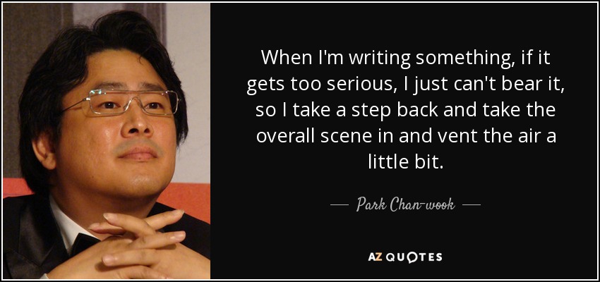 When I'm writing something, if it gets too serious, I just can't bear it, so I take a step back and take the overall scene in and vent the air a little bit. - Park Chan-wook
