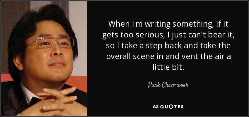 When I'm writing something, if it gets too serious, I just can't bear it, so I take a step back and take the overall scene in and vent the air a little bit. - Park Chan-wook