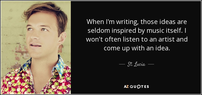 When I'm writing, those ideas are seldom inspired by music itself. I won't often listen to an artist and come up with an idea. - St. Lucia