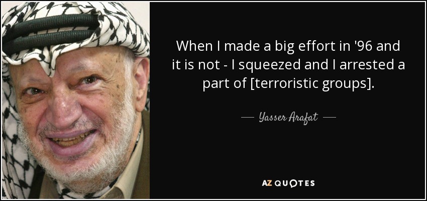 When I made a big effort in '96 and it is not - I squeezed and I arrested a part of [terroristic groups]. - Yasser Arafat
