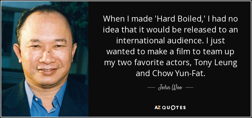When I made 'Hard Boiled,' I had no idea that it would be released to an international audience. I just wanted to make a film to team up my two favorite actors, Tony Leung and Chow Yun-Fat. - John Woo