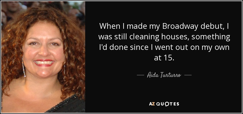 When I made my Broadway debut, I was still cleaning houses, something I'd done since I went out on my own at 15. - Aida Turturro