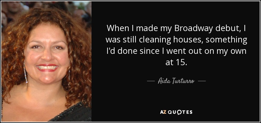 When I made my Broadway debut, I was still cleaning houses, something I'd done since I went out on my own at 15. - Aida Turturro