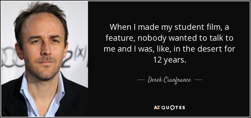 When I made my student film, a feature, nobody wanted to talk to me and I was, like, in the desert for 12 years. - Derek Cianfrance