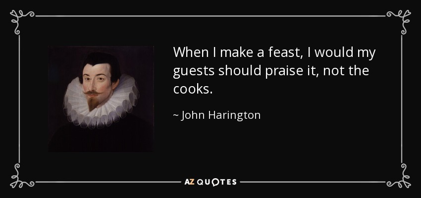 When I make a feast, I would my guests should praise it, not the cooks. - John Harington