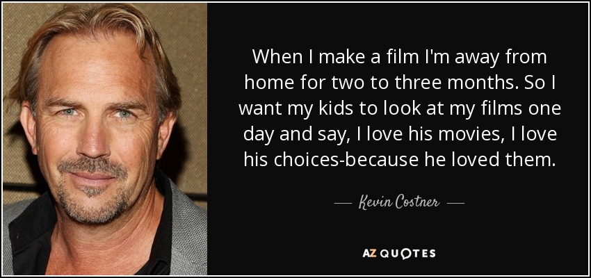 When I make a film I'm away from home for two to three months. So I want my kids to look at my films one day and say, I love his movies, I love his choices-because he loved them. - Kevin Costner