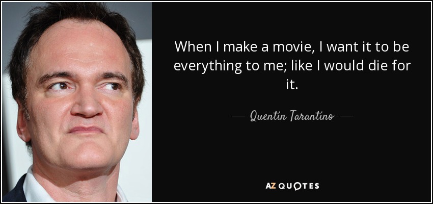 When I make a movie, I want it to be everything to me; like I would die for it. - Quentin Tarantino
