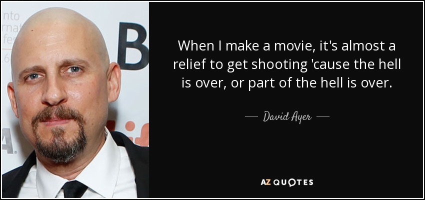 When I make a movie, it's almost a relief to get shooting 'cause the hell is over, or part of the hell is over. - David Ayer