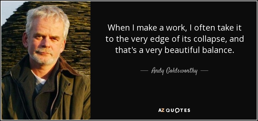When I make a work, I often take it to the very edge of its collapse, and that's a very beautiful balance. - Andy Goldsworthy