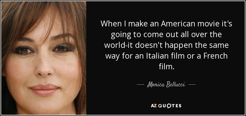 When I make an American movie it's going to come out all over the world-it doesn't happen the same way for an Italian film or a French film. - Monica Bellucci