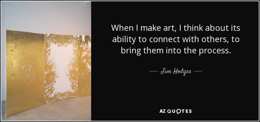 When I make art, I think about its ability to connect with others, to bring them into the process. - Jim Hodges
