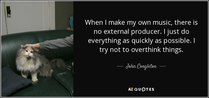 When I make my own music, there is no external producer. I just do everything as quickly as possible. I try not to overthink things. - John Congleton