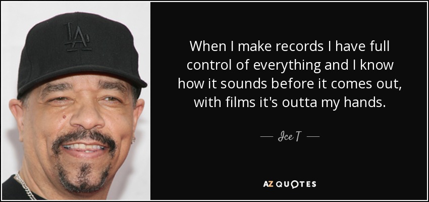 When I make records I have full control of everything and I know how it sounds before it comes out, with films it's outta my hands. - Ice T