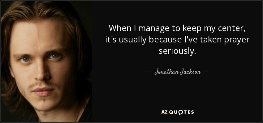 When I manage to keep my center, it's usually because I've taken prayer seriously. - Jonathan Jackson
