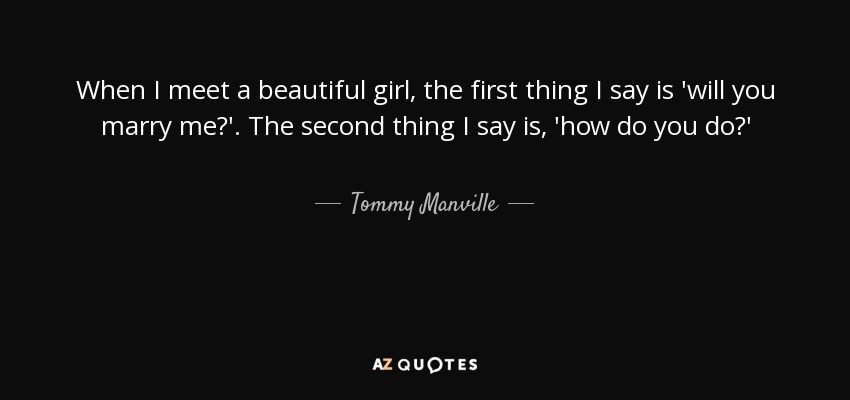 When I meet a beautiful girl, the first thing I say is 'will you marry me?'. The second thing I say is, 'how do you do?' - Tommy Manville