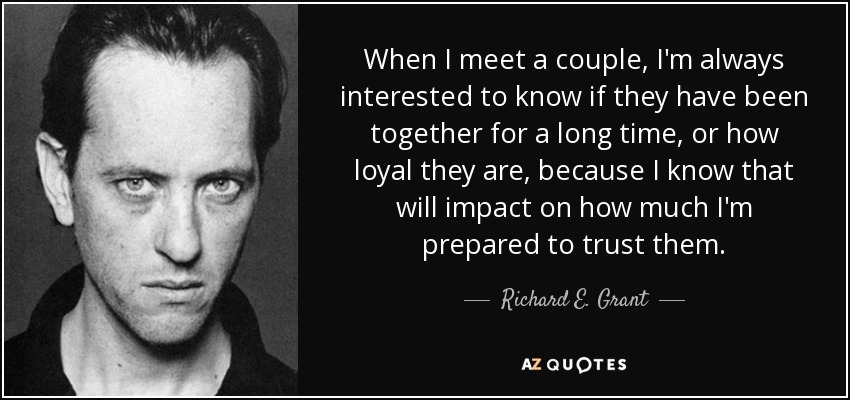 When I meet a couple, I'm always interested to know if they have been together for a long time, or how loyal they are, because I know that will impact on how much I'm prepared to trust them. - Richard E. Grant