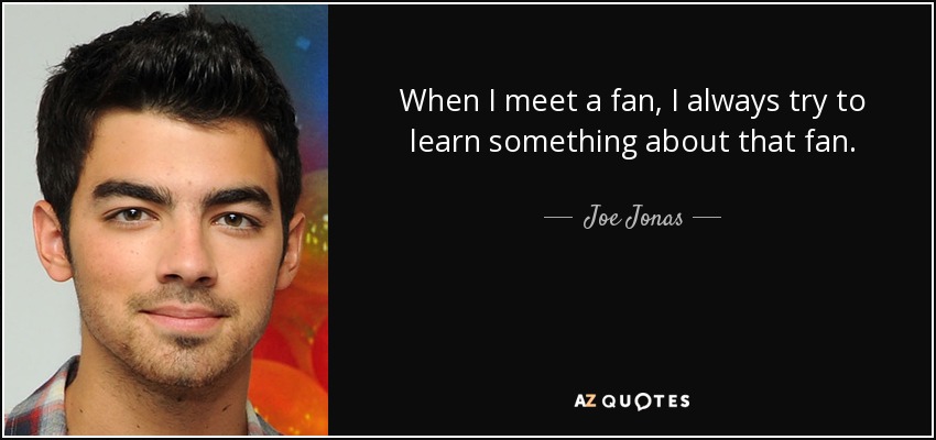 When I meet a fan, I always try to learn something about that fan. - Joe Jonas