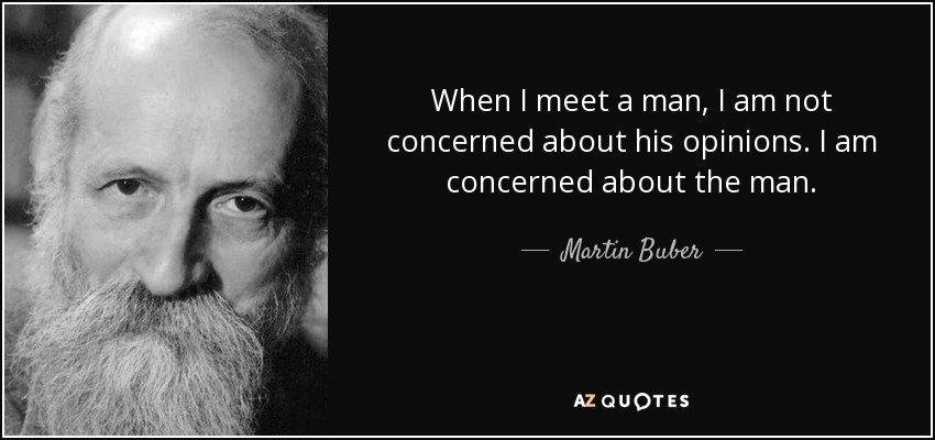 When I meet a man, I am not concerned about his opinions. I am concerned about the man. - Martin Buber