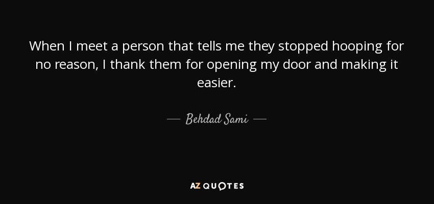 When I meet a person that tells me they stopped hooping for no reason, I thank them for opening my door and making it easier. - Behdad Sami