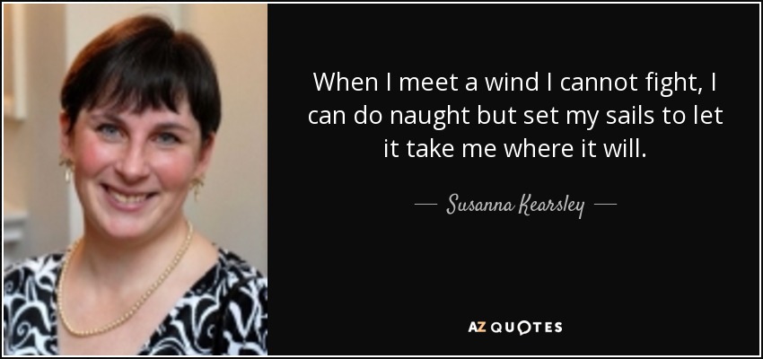 When I meet a wind I cannot fight , I can do naught but set my sails to let it take me where it will. - Susanna Kearsley