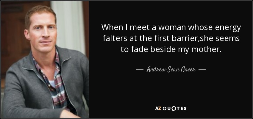 When I meet a woman whose energy falters at the first barrier,she seems to fade beside my mother. - Andrew Sean Greer