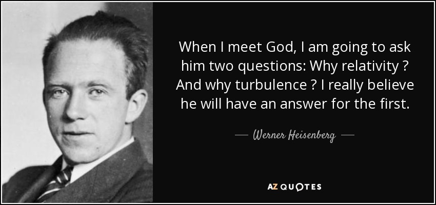 When I meet God, I am going to ask him two questions: Why relativity ? And why turbulence ? I really believe he will have an answer for the first. - Werner Heisenberg