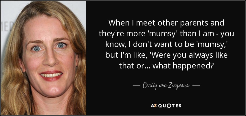 When I meet other parents and they're more 'mumsy' than I am - you know, I don't want to be 'mumsy,' but I'm like, 'Were you always like that or... what happened? - Cecily von Ziegesar
