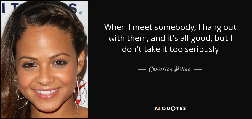 When I meet somebody, I hang out with them, and it's all good, but I don't take it too seriously - Christina Milian