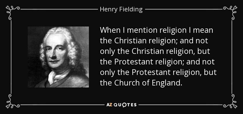 When I mention religion I mean the Christian religion; and not only the Christian religion, but the Protestant religion; and not only the Protestant religion, but the Church of England. - Henry Fielding