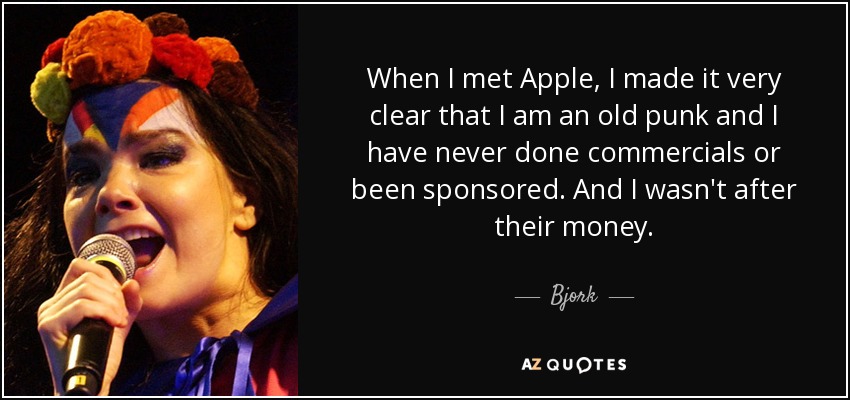 When I met Apple, I made it very clear that I am an old punk and I have never done commercials or been sponsored. And I wasn't after their money. - Bjork