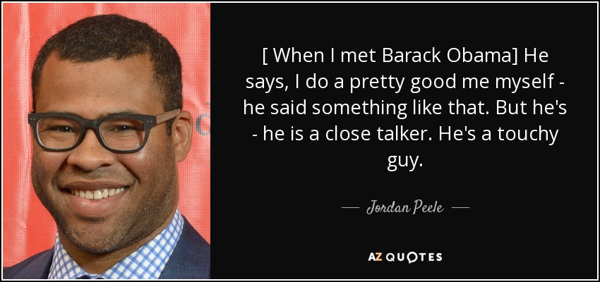 [ When I met Barack Obama] He says, I do a pretty good me myself - he said something like that. But he's - he is a close talker. He's a touchy guy. - Jordan Peele