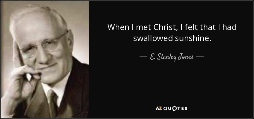 When I met Christ, I felt that I had swallowed sunshine. - E. Stanley Jones