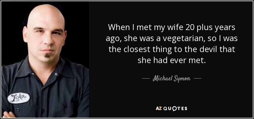 When I met my wife 20 plus years ago, she was a vegetarian, so I was the closest thing to the devil that she had ever met. - Michael Symon