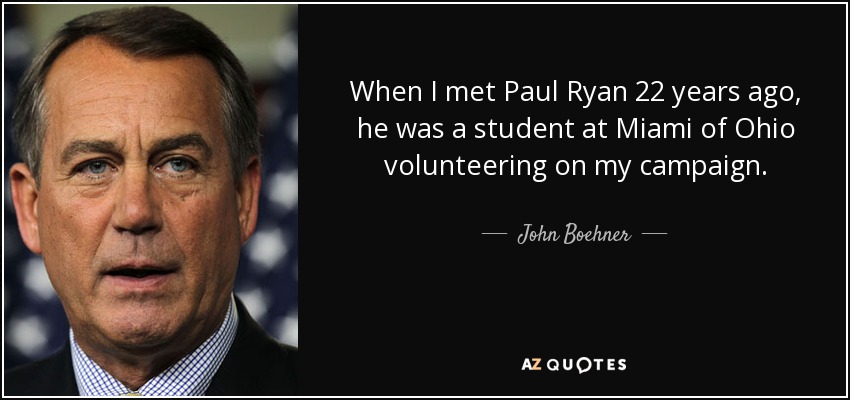 When I met Paul Ryan 22 years ago, he was a student at Miami of Ohio volunteering on my campaign. - John Boehner