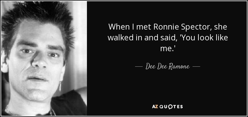 When I met Ronnie Spector, she walked in and said, 'You look like me.' - Dee Dee Ramone