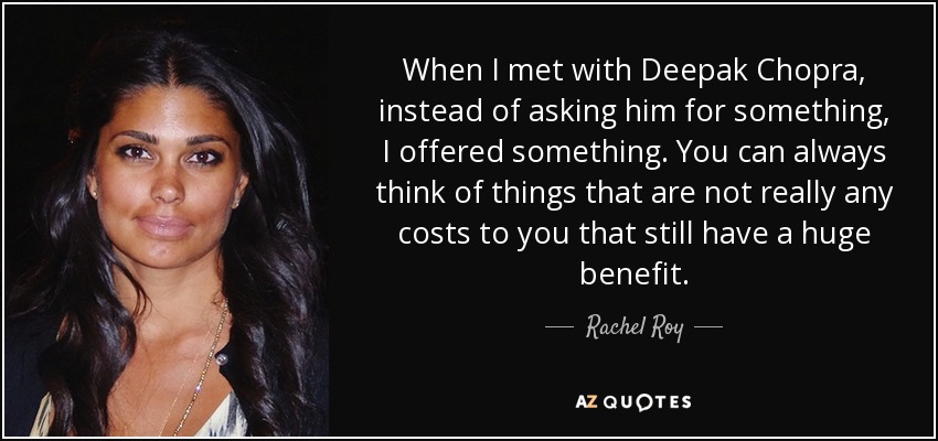 When I met with Deepak Chopra, instead of asking him for something, I offered something. You can always think of things that are not really any costs to you that still have a huge benefit. - Rachel Roy