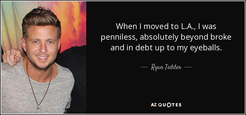 When I moved to L.A., I was penniless, absolutely beyond broke and in debt up to my eyeballs. - Ryan Tedder