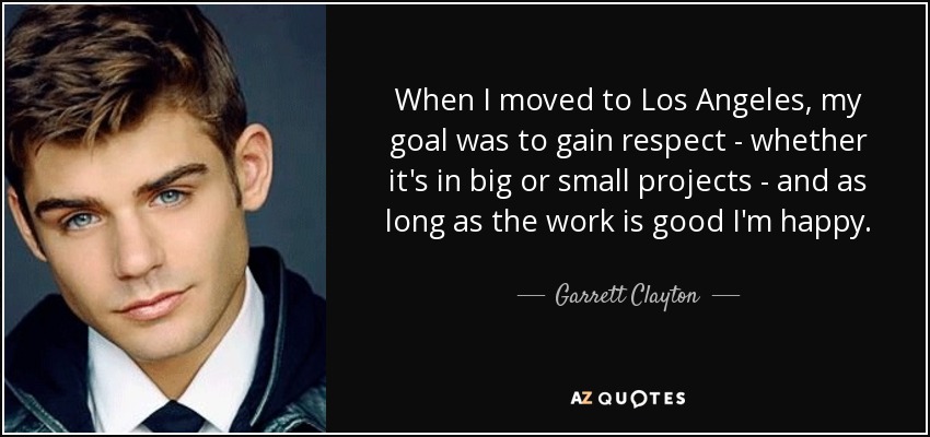 When I moved to Los Angeles, my goal was to gain respect - whether it's in big or small projects - and as long as the work is good I'm happy. - Garrett Clayton