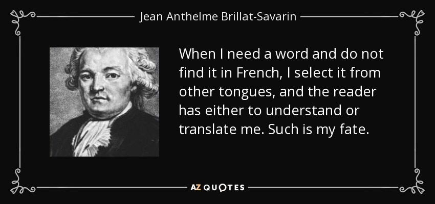 When I need a word and do not find it in French, I select it from other tongues, and the reader has either to understand or translate me. Such is my fate. - Jean Anthelme Brillat-Savarin