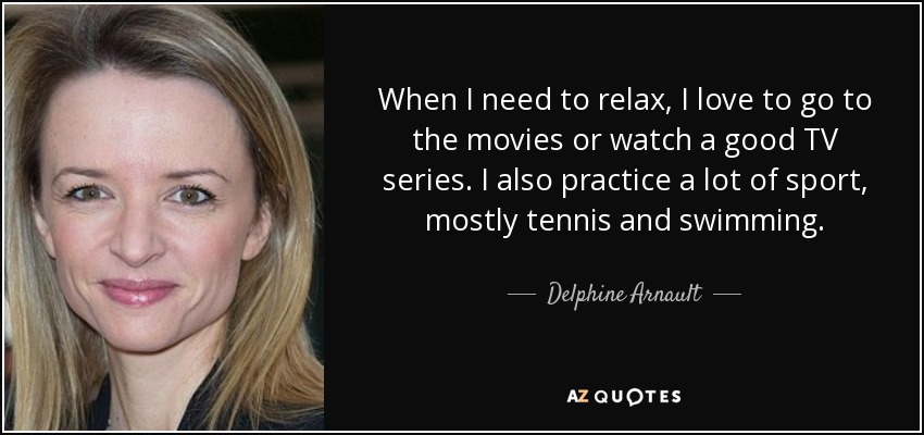 When I need to relax, I love to go to the movies or watch a good TV series. I also practice a lot of sport, mostly tennis and swimming. - Delphine Arnault