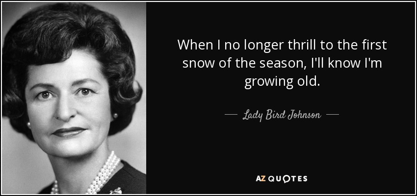 When I no longer thrill to the first snow of the season, I'll know I'm growing old. - Lady Bird Johnson