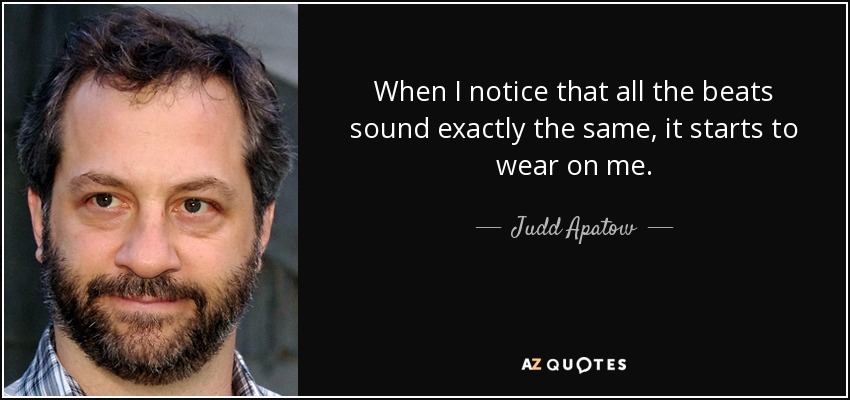 When I notice that all the beats sound exactly the same, it starts to wear on me. - Judd Apatow