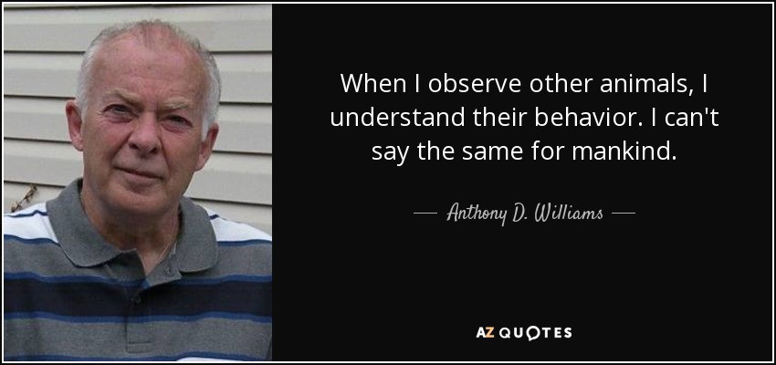 When I observe other animals, I understand their behavior. I can't say the same for mankind. - Anthony D. Williams