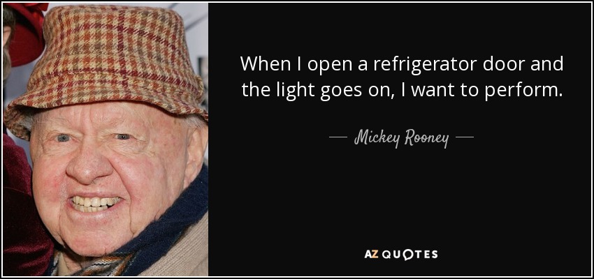 When I open a refrigerator door and the light goes on, I want to perform. - Mickey Rooney